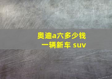 奥迪a六多少钱一辆新车 suv